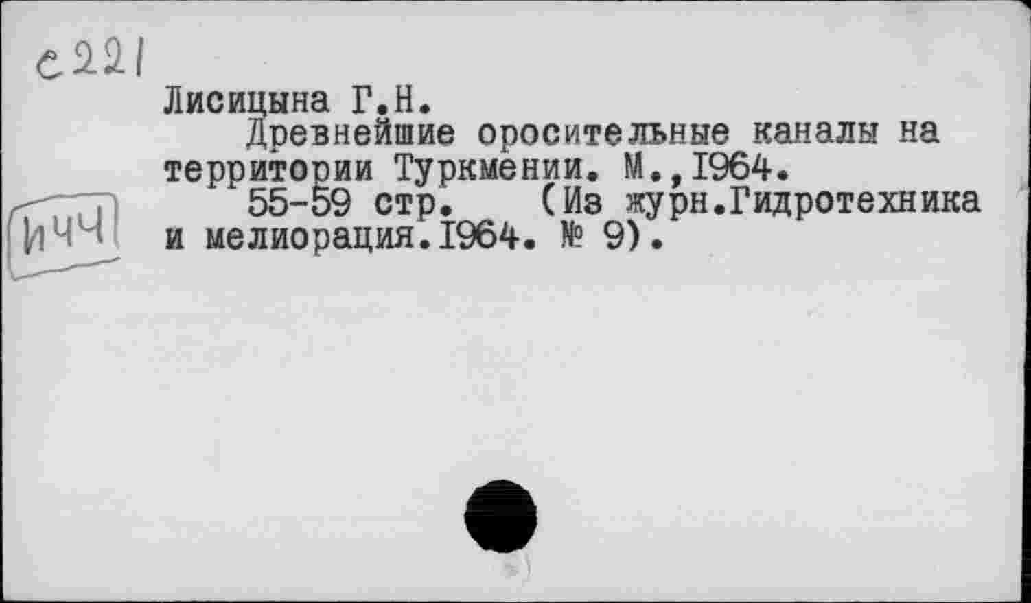 ﻿C2-2.I
Лисицына Г.Н.
Древнейшие оросительные каналы на территории Туркмении. М.,1964.
55-59 стр. (Из журн.Гидротехника ИЧЧ и мелиорация. 1964. № 9).